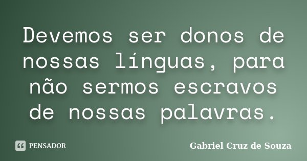 Devemos ser donos de nossas línguas, para não sermos escravos de nossas palavras.... Frase de Gabriel Cruz de Souza.