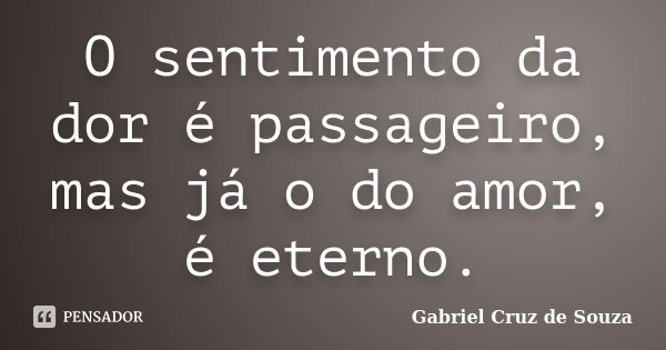 O sentimento da dor é passageiro, mas já o do amor, é eterno.... Frase de Gabriel Cruz de Souza..