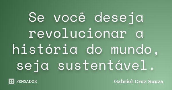 Se você deseja revolucionar a história do mundo, seja sustentável.... Frase de Gabriel Cruz Souza.