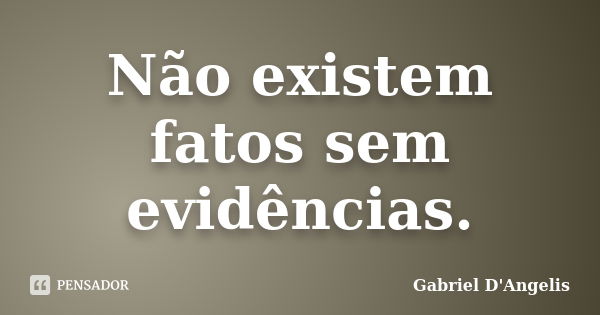 Não existem fatos sem evidências.... Frase de Gabriel D'Angelis.