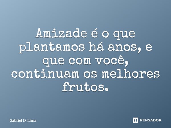 Amizade é o que plantamos há anos, e que com você, continuam os melhores frutos.... Frase de Gabriel D. Lima.
