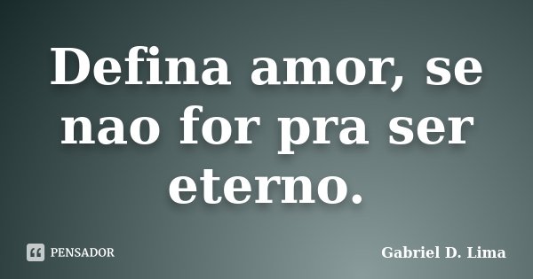 Defina amor, se nao for pra ser eterno.... Frase de Gabriel D. Lima.