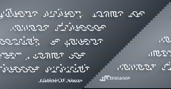 Quero viver, como se nunca tivesse nascido, e quero morrer ,como se nunca tivesse vivido... Frase de Gabriel D. Souza.