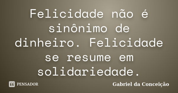 Felicidade não é sinônimo de dinheiro. Felicidade se resume em solidariedade.... Frase de Gabriel da Conceição.