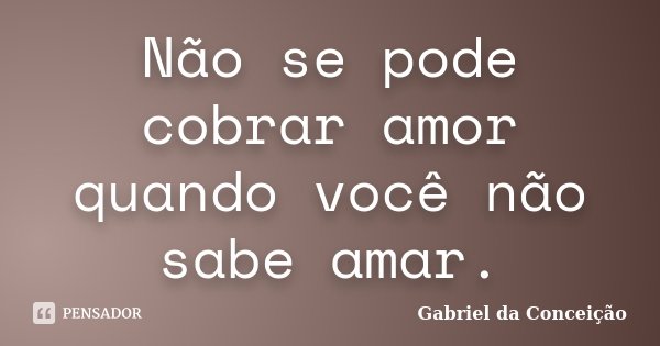 Não se pode cobrar amor quando você não sabe amar.... Frase de Gabriel da Conceição.