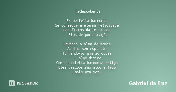 Redescoberta Em perfeita harmonia Se consegue a eterna felicidade Dos frutos da terra aos Rios de purificação Lavando a alma do homem Acalma seu espírito Tornan... Frase de Gabriel da Luz.