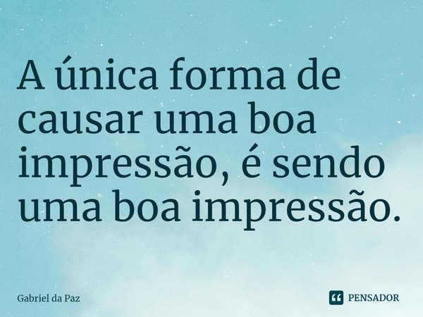 ⁠A única forma de causar uma boa impressão, é sendo uma boa impressão.⁠... Frase de Gabriel da Paz.