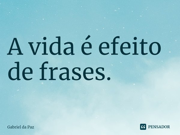 ⁠A vida é efeito de frases.... Frase de Gabriel da Paz.