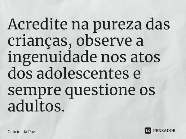 Acredite na pureza das crianças, observe a ingenuidade nos atos dos adolescentes e sempre questione os adultos.... Frase de Gabriel da Paz.