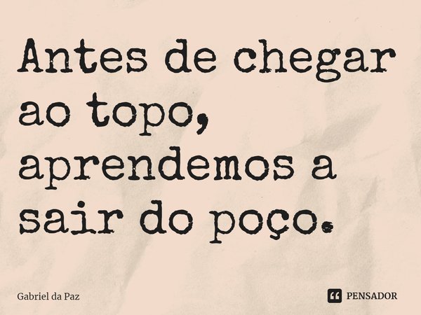 Antes de chegar ao topo, aprendemos a sair do poço.... Frase de Gabriel da Paz.