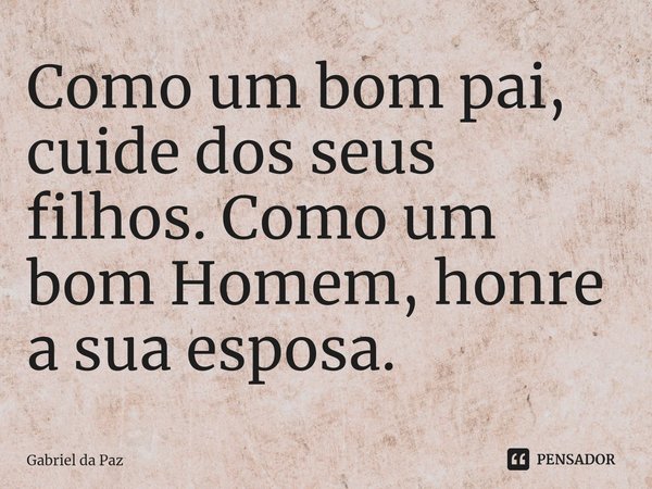 ⁠Como um bom pai, cuide dos seus filhos. Como um bom Homem, honre a sua esposa.... Frase de Gabriel da Paz.
