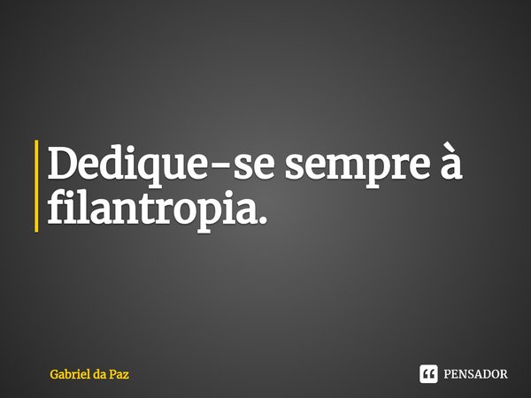 ⁠Dedique-se sempre à filantropia.... Frase de Gabriel da Paz.