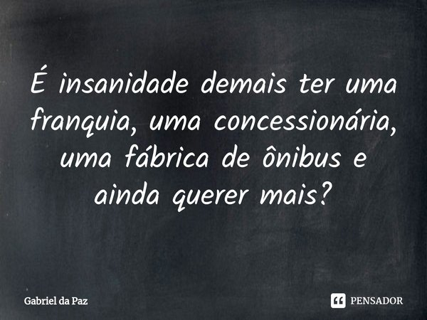 É insanidade demais ter uma franquia, uma concessionária, uma fábrica de ônibus e ainda querer mais?⁠... Frase de Gabriel da Paz.