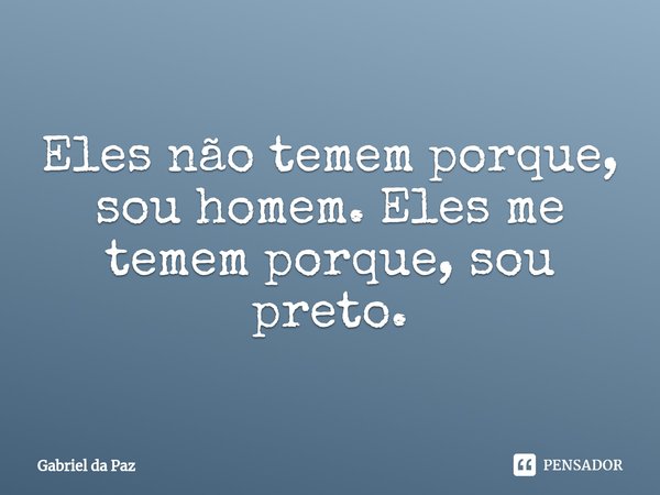 ⁠Eles não temem porque, sou homem. Eles me temem porque, sou preto.... Frase de Gabriel da Paz.