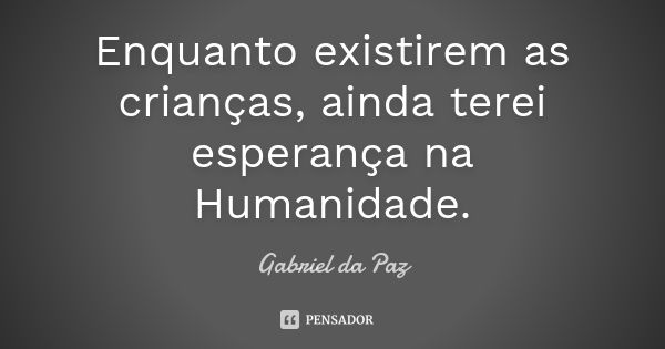 Enquanto existirem as crianças, ainda terei esperança na Humanidade.... Frase de Gabriel da Paz.