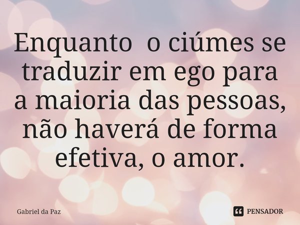 ⁠Enquanto o ciúmes se traduzir em ego para a maioria das pessoas, não haverá de forma efetiva, o amor.... Frase de Gabriel da Paz.
