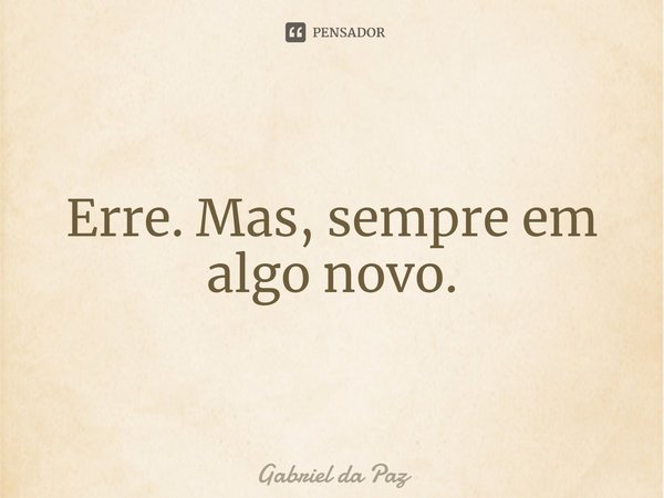 ⁠Erre. Mas, sempre em algo novo.... Frase de Gabriel da Paz.