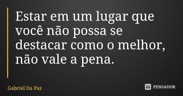 Estar em um lugar que você não possa se destacar como o melhor, não vale a pena.... Frase de Gabriel Da Paz.