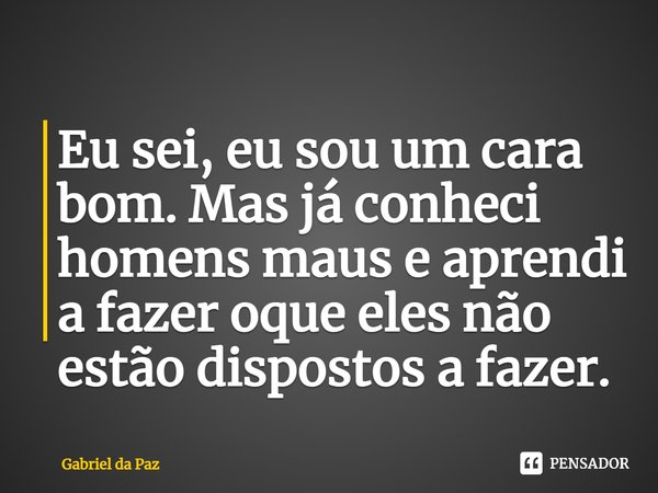 Eu sei, eu sou um cara bom. Mas já conheci homens maus e aprendi a fazer oque eles não estão dispostos a fazer.... Frase de Gabriel da Paz.