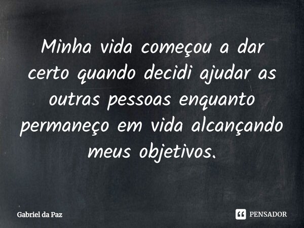 ⁠Minha vida começou a dar certo quando decidi ajudar as outras pessoas enquanto permaneço em vida alcançando meus objetivos.... Frase de Gabriel da Paz.
