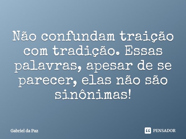 ⁠Não confundam traição com tradição. Essas palavras, apesar de se parecer, elas não são sinônimas!... Frase de Gabriel da Paz.