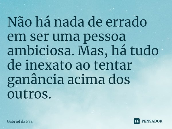 Não há nada de errado em ser uma pessoa ambiciosa. Mas, há tudo de inexato ao tentar ganância acima dos outros.... Frase de Gabriel da Paz.