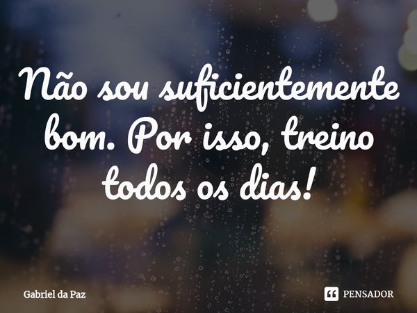 Não sou suficientemente bom. Por isso, treino todos os dias!⁠... Frase de Gabriel da Paz.