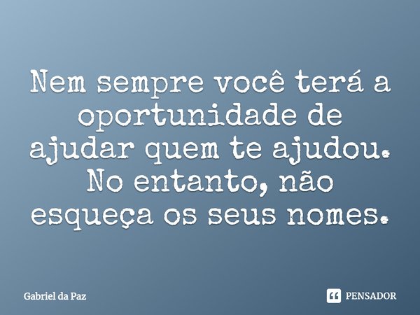 ⁠Nem sempre você terá a oportunidade de ajudar quem te ajudou. No entanto, não esqueça os seus nomes.... Frase de Gabriel da Paz.