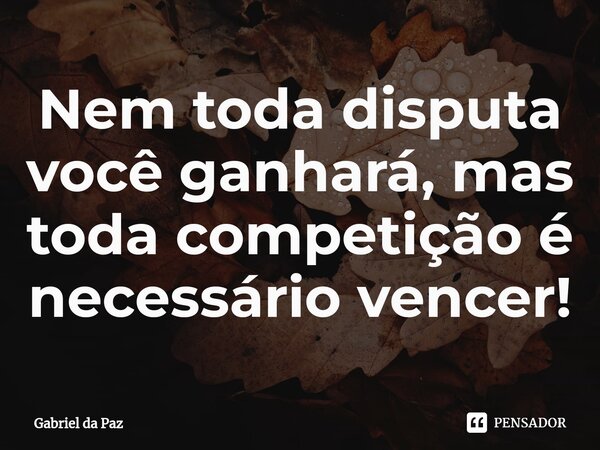 Nem toda disputa você ganhará, mas toda competição é necessário vencer!... Frase de Gabriel da Paz.