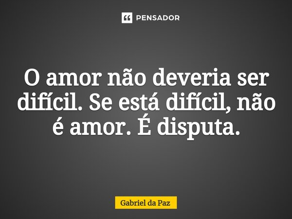 ⁠O amor não deveria ser difícil. Se está difícil, não é amor. É disputa.... Frase de Gabriel da Paz.
