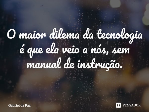 ⁠O maior dilema da tecnologia é que ela veio a nós, sem manual de instrução.... Frase de Gabriel da Paz.