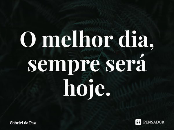 ⁠O melhor dia, sempre será hoje.... Frase de Gabriel da Paz.