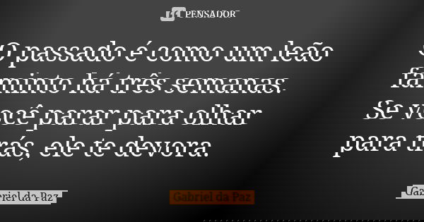 O passado é como um leão faminto há três semanas. Se você parar para olhar para trás, ele te devora.... Frase de Gabriel da Paz.