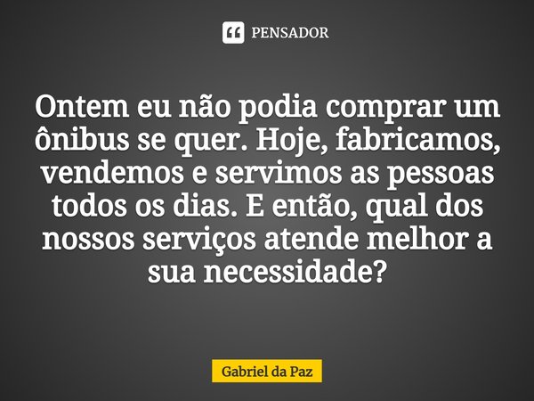Ontem eu não podia comprar um ônibus se quer. Hoje, fabricamos, vendemos e servimos as pessoas todos os dias. E então, qual dos nossos serviços atende melhor a ... Frase de Gabriel da Paz.