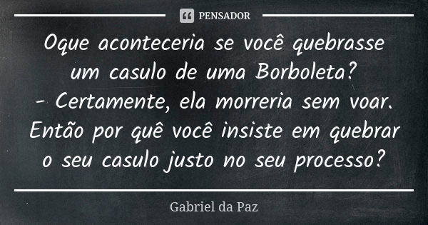 Oque aconteceria se você quebrasse um casulo de uma Borboleta? - Certamente, ela morreria sem voar. Então por quê você insiste em quebrar o seu casulo justo no ... Frase de Gabriel da Paz.