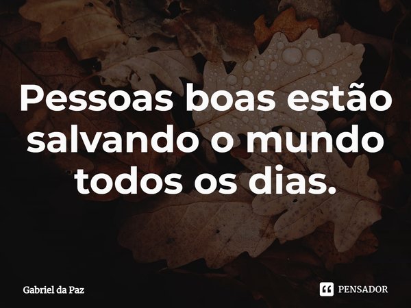 ⁠⁠Pessoas boas estão salvando o mundo todos os dias.... Frase de Gabriel da Paz.