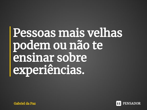 ⁠Pessoas mais velhas podem ou não te ensinar sobre experiências.... Frase de Gabriel da Paz.