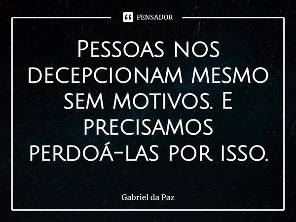 ⁠Pessoas nos decepcionam mesmo sem motivos. E precisamos perdoá-las por isso.... Frase de Gabriel da Paz.