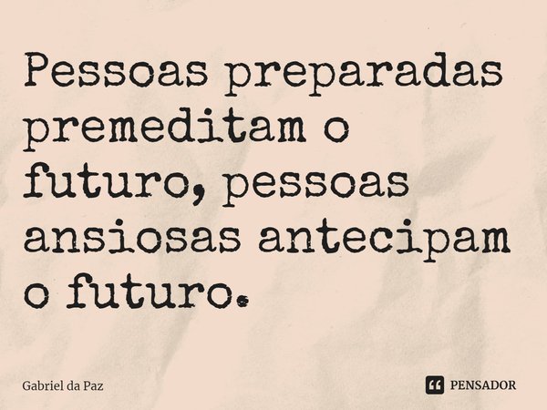 Pessoas preparadas premeditam o futuro, pessoas ansiosas antecipam o futuro.⁠... Frase de Gabriel da Paz.