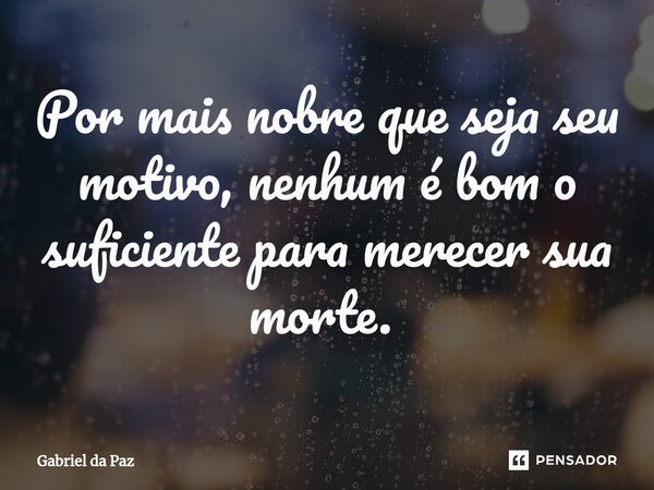 Por mais nobre que seja seu motivo, nenhum é bom o suficiente para merecer sua morte. ⁠... Frase de Gabriel da Paz.