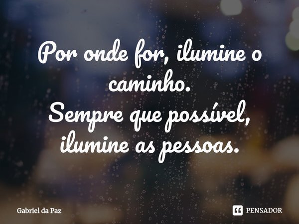 ⁠Por onde for, ilumine o caminho.
Sempre que possível, ilumine as pessoas.... Frase de Gabriel da Paz.