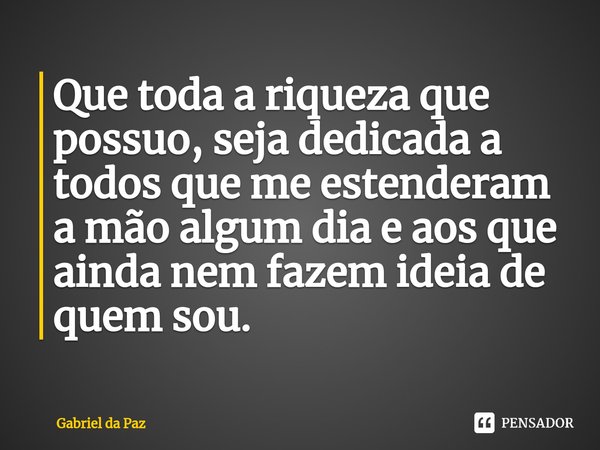 ⁠Que toda a riqueza que possuo, seja dedicada a todos que me estenderam a mão algum dia e aos que ainda nem fazem ideia de quem sou.... Frase de Gabriel da Paz.
