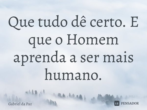 Que tudo dê certo. E que o Homem aprenda a ser mais humano.⁠... Frase de Gabriel da Paz.
