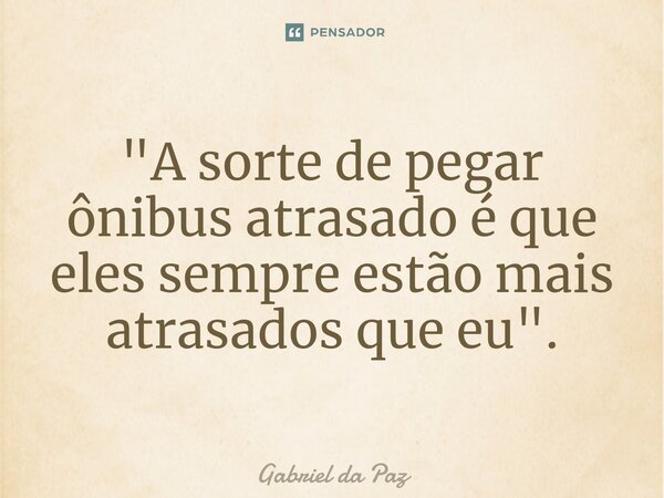 "⁠A sorte de pegar ônibus atrasado é que eles sempre estão mais atrasados que eu".... Frase de Gabriel da Paz.