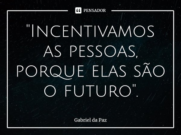 "⁠Incentivamos as pessoas, porque elas são o futuro".... Frase de Gabriel da Paz.