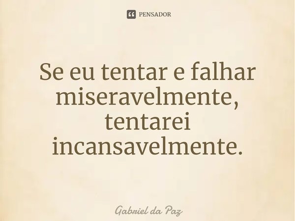 ⁠Se eu tentar e falhar miseravelmente, tentarei incansavelmente.... Frase de Gabriel da Paz.