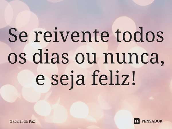 ⁠Se reinvente todos os dias ou nunca, e seja feliz!... Frase de Gabriel da Paz.