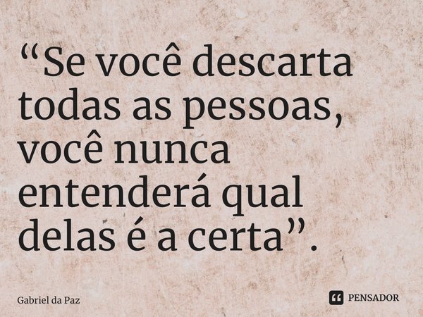 “⁠Se você descarta todas as pessoas, você nunca entenderá qual delas é a certa”.... Frase de Gabriel da Paz.