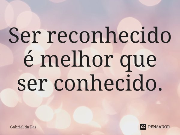 ⁠Ser reconhecido é melhor que ser conhecido.... Frase de Gabriel da Paz.