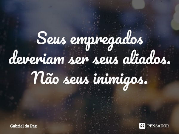 ⁠Seus empregados deveriam ser seus aliados. Não seus inimigos.... Frase de Gabriel da Paz.